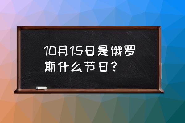 俄罗斯的节假日安排表 10月15日是俄罗斯什么节日？