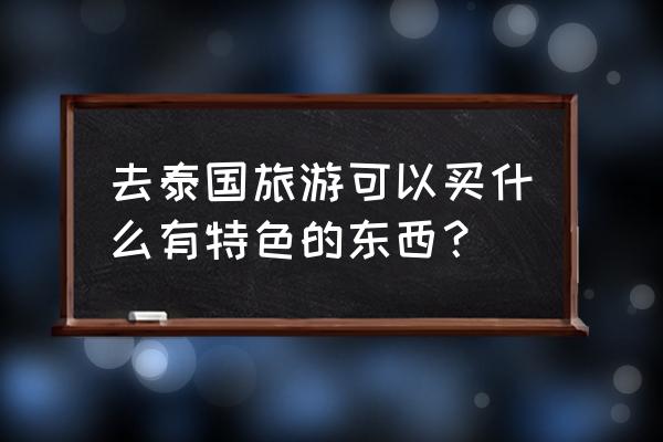 曼谷住宿攻略必买清单 去泰国旅游可以买什么有特色的东西？