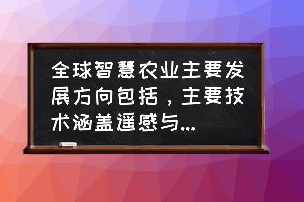 智慧农业传感器案例分享 全球智慧农业主要发展方向包括，主要技术涵盖遥感与传感器？