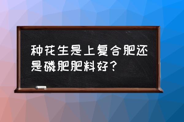 花生种植最佳施肥方法 种花生是上复合肥还是磷肥肥料好？