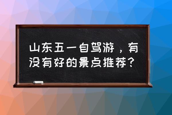 山东自驾游最好去的地方 山东五一自驾游，有没有好的景点推荐？