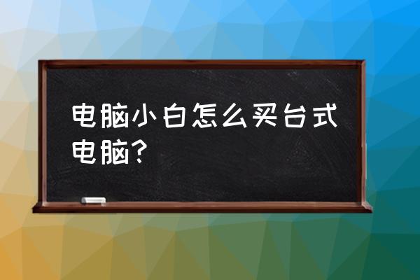 装机小白怎么选购硬件 电脑小白怎么买台式电脑？