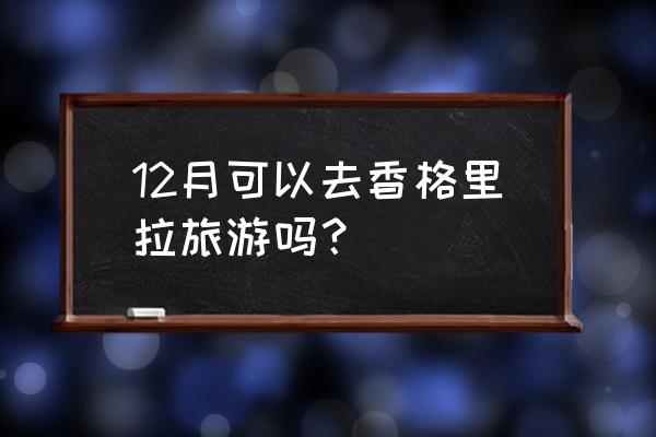 香格里拉几月份去最佳 12月可以去香格里拉旅游吗？