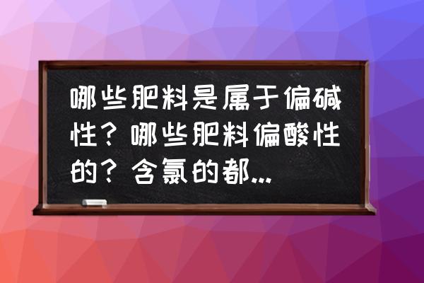 碳酸氢铵是酸性还是碱性肥料 哪些肥料是属于偏碱性？哪些肥料偏酸性的？含氯的都是偏碱吗？