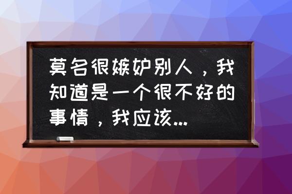 如何消除嫉妒心的方法 莫名很嫉妒别人，我知道是一个很不好的事情，我应该怎么平复心情？