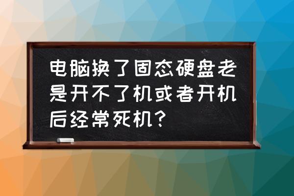 笔记本换固态硬盘后频繁卡死 电脑换了固态硬盘老是开不了机或者开机后经常死机？