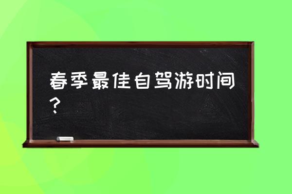 春天开车注意事项及技巧 春季最佳自驾游时间？