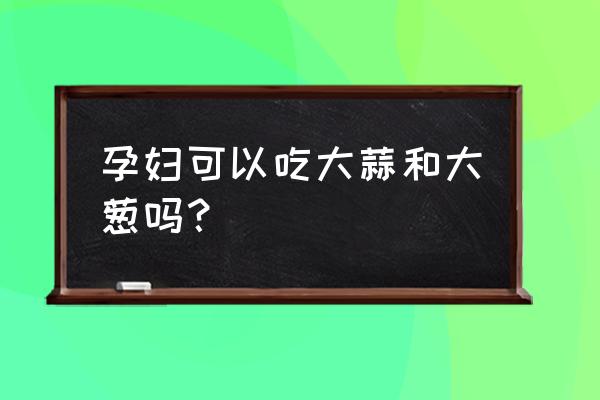 怀孕期间不能吃的四种蔬菜 孕妇可以吃大蒜和大葱吗？