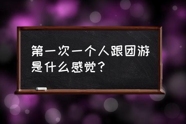 集体旅游攻略及注意事项 第一次一个人跟团游是什么感觉？