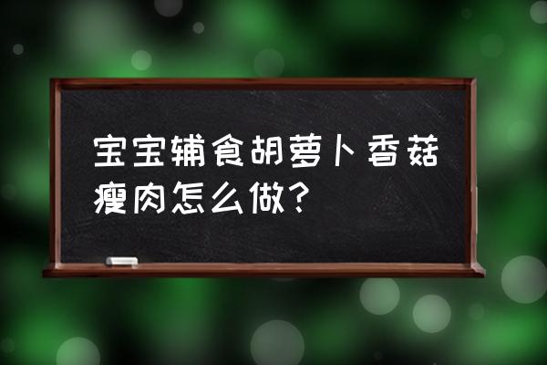 宝宝菌类食物一览表 宝宝辅食胡萝卜香菇瘦肉怎么做？