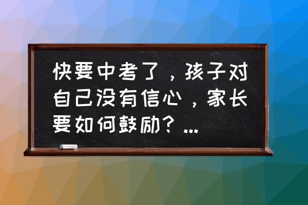 父母如何鼓励孩子充满自信 快要中考了，孩子对自己没有信心，家长要如何鼓励？中等成绩？