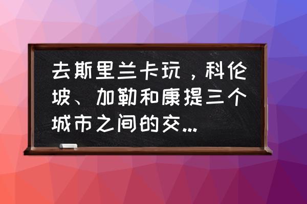 科伦坡有没有好玩的地方 去斯里兰卡玩，科伦坡、加勒和康提三个城市之间的交通怎么安排？