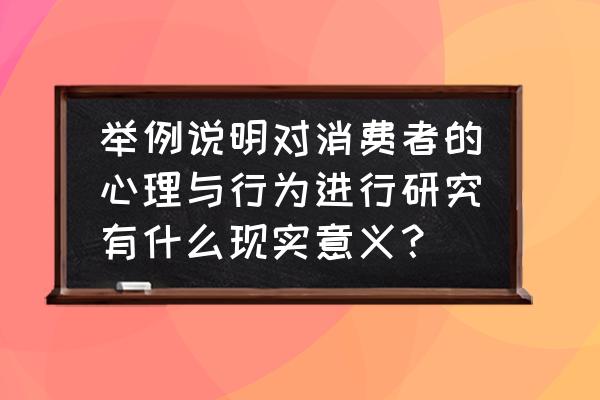 顾客消费心理分析培训 举例说明对消费者的心理与行为进行研究有什么现实意义？