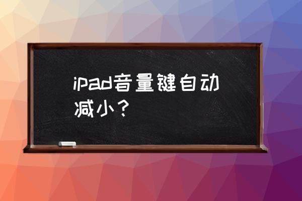 ipad总是自动调小音量怎么办 ipad音量键自动减小？