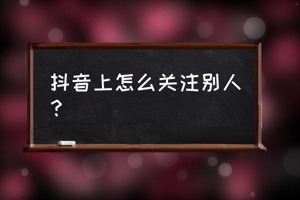 抖音如何查找自己关注的人 抖音上怎么关注别人？