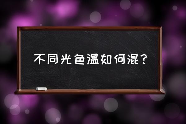 滤色镜怎样改变色温 不同光色温如何混？