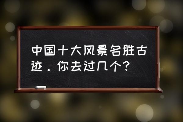 全国各地旅游景点排名前十大城市 中国十大风景名胜古迹。你去过几个？