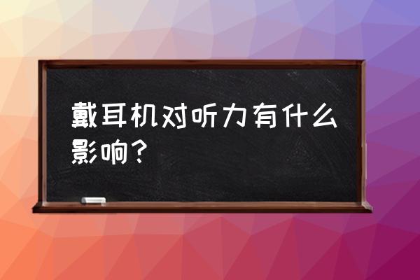 耳机戴久了对听力有什么影响 戴耳机对听力有什么影响？