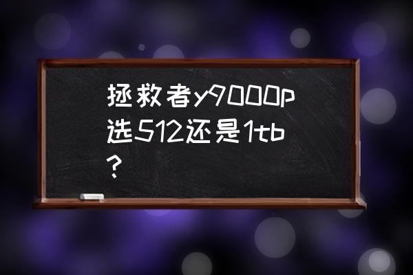 笔记本买512还是1t 拯救者y9000p选512还是1tb？