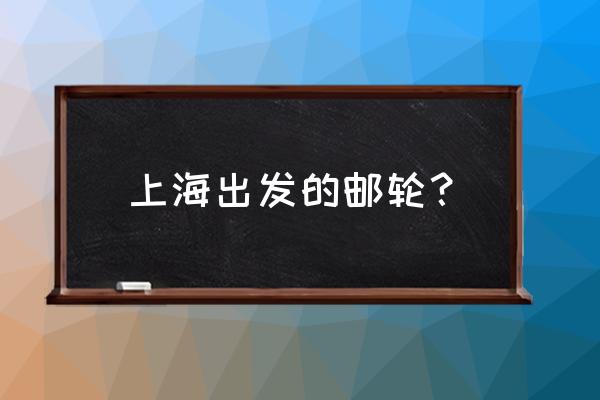 上海出发的邮轮有哪些 上海出发的邮轮？