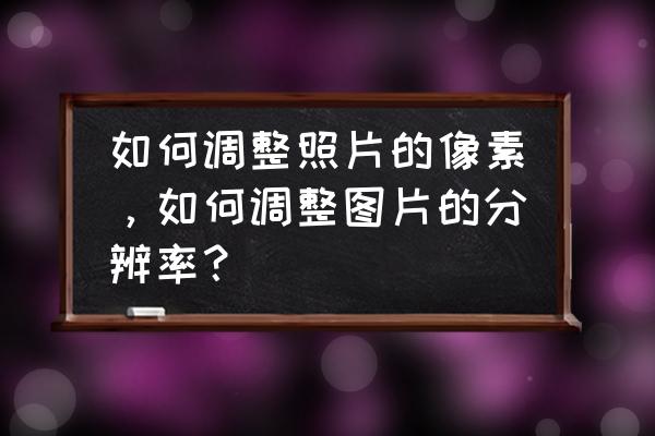 电脑自带画图软件怎么调像素 如何调整照片的像素，如何调整图片的分辨率？