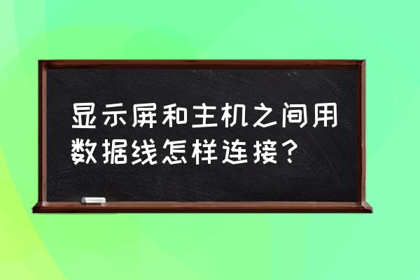 如何连接显示器与主机 显示屏和主机之间用数据线怎样连接？