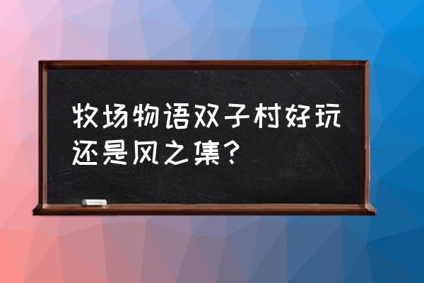 qq农场蜜蜂最高可以养几只 牧场物语双子村好玩还是风之集？