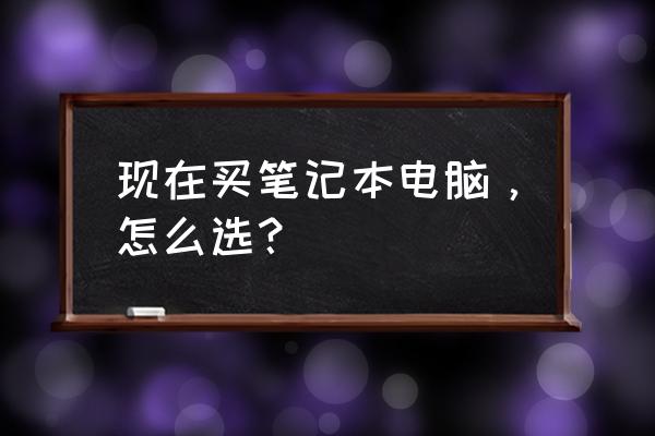 教你选到最适合自己的一款 现在买笔记本电脑，怎么选？