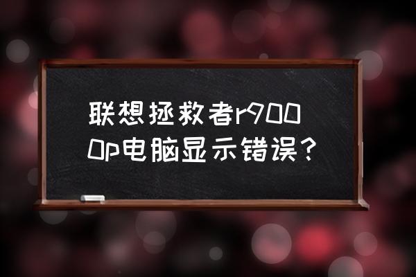 联想拯救者r9000p怎么查看配置 联想拯救者r9000p电脑显示错误？