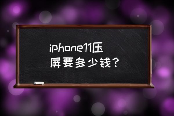 压盖板一般多少钱 iphone11压屏要多少钱？