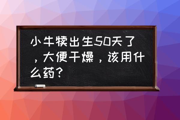 5天的小猪怎么人工喂养 小牛犊出生50天了，大便干燥，该用什么药？