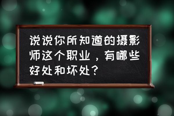 摄影主要分为哪些方面 说说你所知道的摄影师这个职业，有哪些好处和坏处？