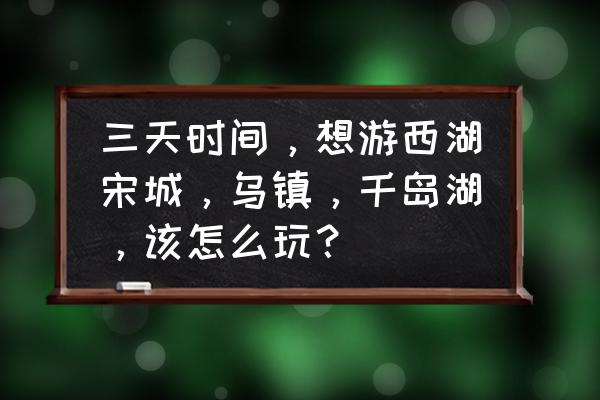 乌镇旅游攻略三日游 三天时间，想游西湖宋城，乌镇，千岛湖，该怎么玩？