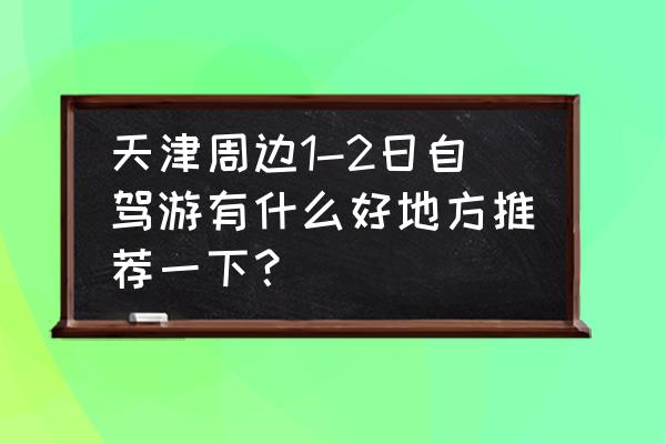 天津周边一日自驾游攻略 天津周边1-2日自驾游有什么好地方推荐一下？