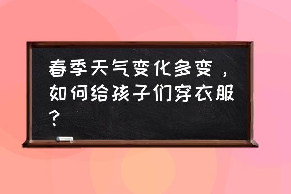 春天怎么给孩子穿衣服不会着凉 春季天气变化多变，如何给孩子们穿衣服？