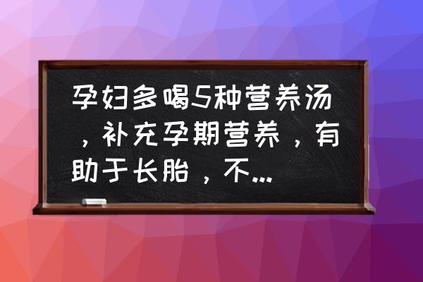 孕期怎么控制体重还不缺营养食谱 孕妇多喝5种营养汤，补充孕期营养，有助于长胎，不长胖，是指哪5种汤？