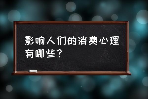 消费心理有哪几种 影响人们的消费心理有哪些？