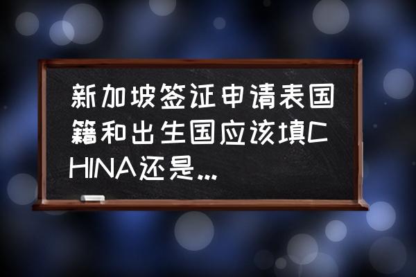 新加坡签证申请表格模板电子版 新加坡签证申请表国籍和出生国应该填CHINA还是PEOPLES PEPUBLIC OF CHINA？