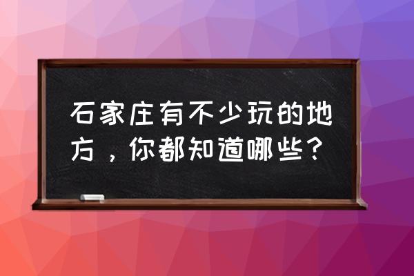 石家庄旅游好玩的地方有哪些 石家庄有不少玩的地方，你都知道哪些？