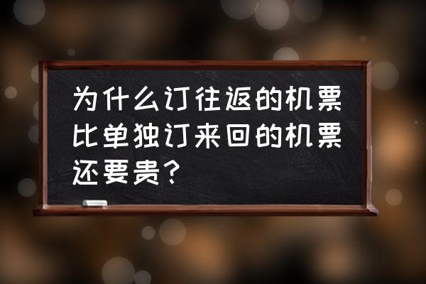 机票往返单程哪个便宜 为什么订往返的机票比单独订来回的机票还要贵？