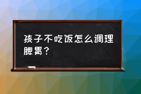 改善脾胃10个方法 孩子不吃饭怎么调理脾胃？