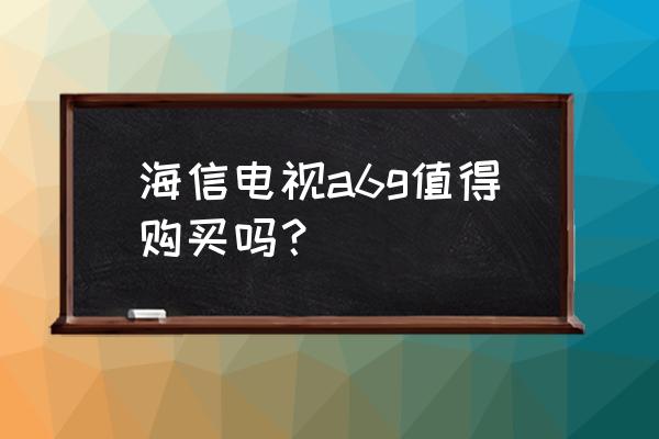 海信a6g深度评测达人 海信电视a6g值得购买吗？