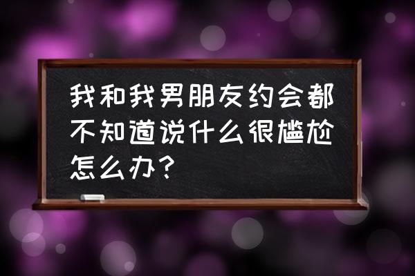 男女约会吃饭聊什么 我和我男朋友约会都不知道说什么很尴尬怎么办？