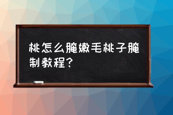 桃子怎么去毛小妙招 桃怎么腌嫩毛桃子腌制教程？