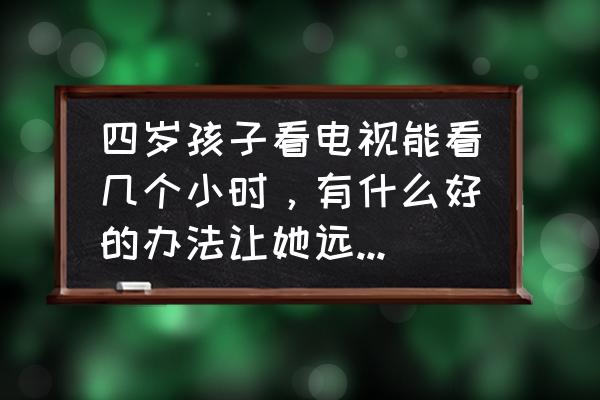 整天看电视对孩子的危害 四岁孩子看电视能看几个小时，有什么好的办法让她远离电视吗？