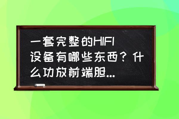 hifi音乐用什么设备 一套完整的HIFI设备有哪些东西？什么功放前端胆放DSD解码器什么的？