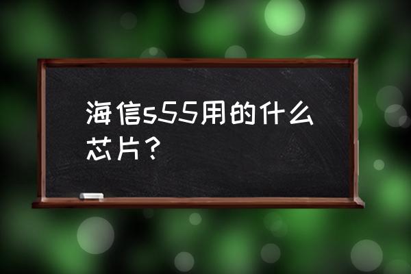 海信电视s55使用说明书 海信s55用的什么芯片？