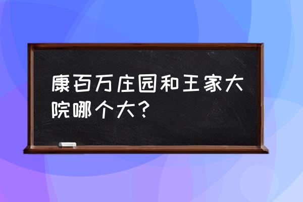 康百万庄园值得去吗门票多少钱 康百万庄园和王家大院哪个大？