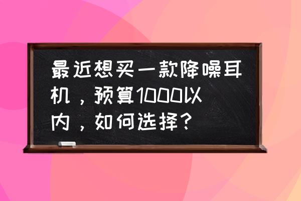 千元降噪最好的头戴耳机 最近想买一款降噪耳机,预算1000以内,如何选择? 千元降噪最好的头戴耳机 最近想买一款降噪耳机,预算1000以内,如何选择?