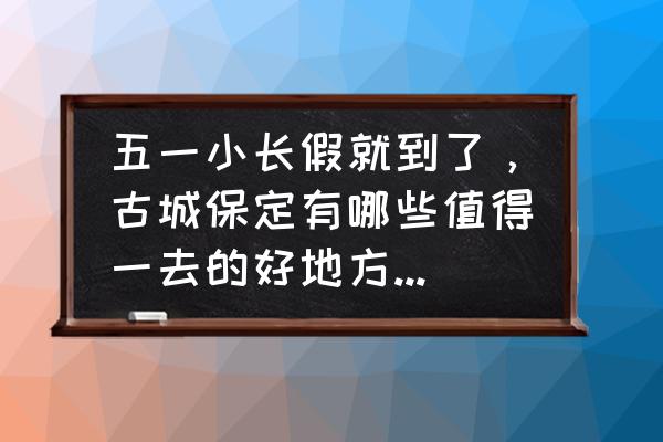 保定十大旅游小镇排名 五一小长假就到了，古城保定有哪些值得一去的好地方？您能推荐一下吗？